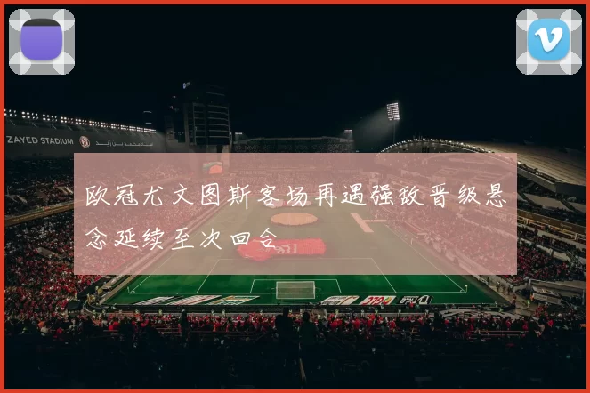 欧冠尤文图斯客场再遇强敌晋级悬念延续至次回合