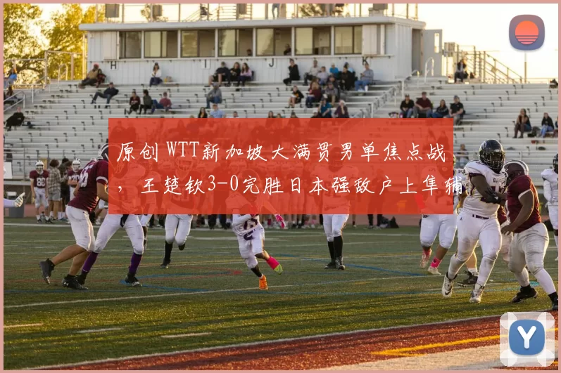 原创 WTT新加坡大满贯男单焦点战，王楚钦3-0完胜日本强敌户上隼辅