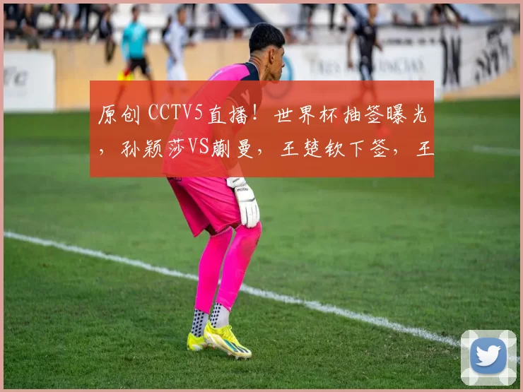 原创 CCTV5直播！世界杯抽签曝光，孙颖莎VS蒯曼，王楚钦下签，王曼昱对阵伊藤美诚