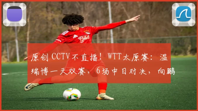 原创 CCTV不直播！WTT太原赛：温瑞博一天双赛，6场中日对决，向鹏爆冷出局，附10日赛程