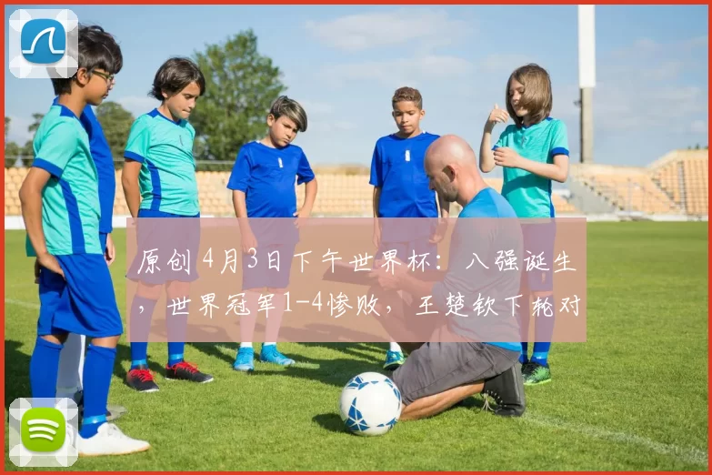 原创 4月3日下午世界杯：八强诞生，世界冠军1-4惨败，王楚钦下轮对手确定！