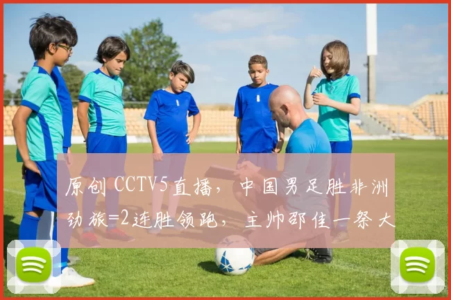 原创 CCTV5直播，中国男足胜非洲劲旅=2连胜领跑，主帅邵佳一祭大杀招