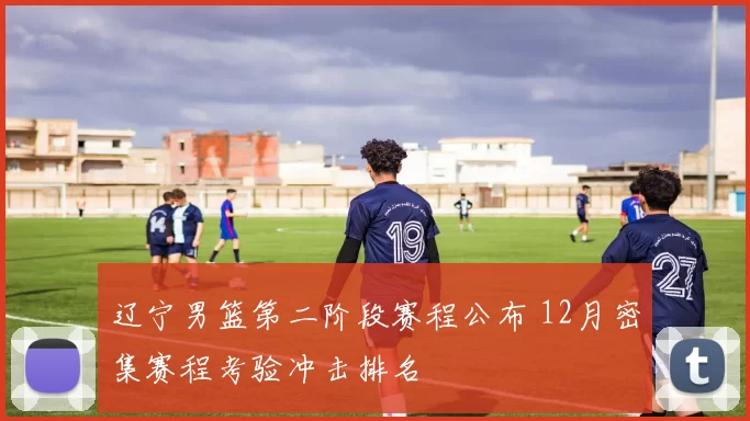 辽宁男篮第二阶段赛程公布 12月密集赛程考验冲击排名