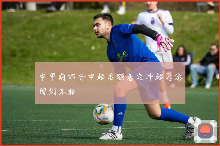 中甲前四升中超名额落定冲超悬念留到末轮