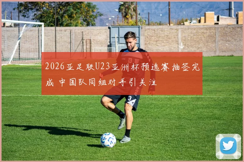 2026亚足联U23亚洲杯预选赛抽签完成 中国队同组对手引关注
