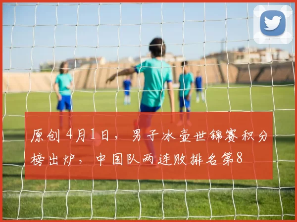 原创 4月1日，男子冰壶世锦赛积分榜出炉，中国队两连败排名第8