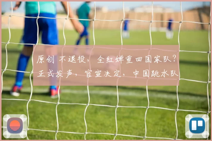 原创 不退役，全红婵重回国家队？正式发声，官宣决定，中国跳水队支持