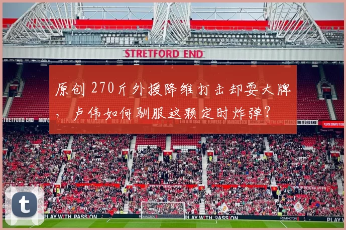 原创 270斤外援降维打击却耍大牌，卢伟如何驯服这颗定时炸弹？