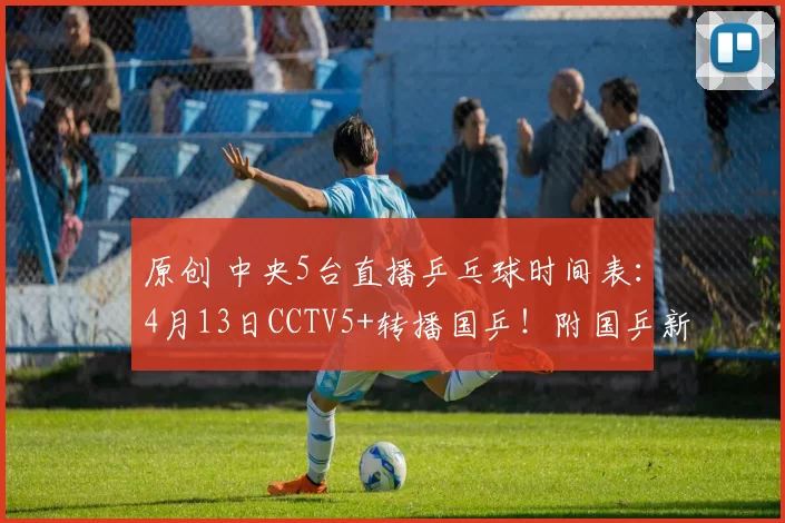 原创 中央5台直播乒乓球时间表：4月13日CCTV5+转播国乒！附国乒新消息