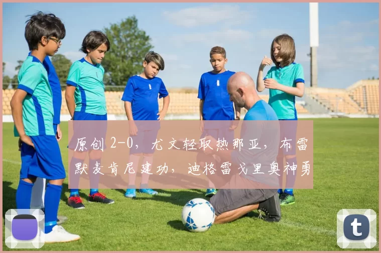 原创 2-0，尤文轻取热那亚，布雷默麦肯尼建功，迪格雷戈里奥神勇扑点