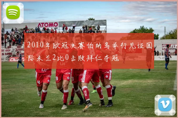 2010年欧冠决赛伯纳乌举行见证国际米兰2比0击败拜仁夺冠