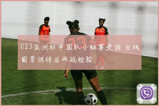 U23亚洲杯中国队小组赛受挫 出线前景仍待后两战检验