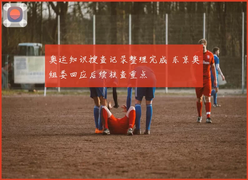 奥运知识搜查记录整理完成 东京奥组委回应后续核查重点