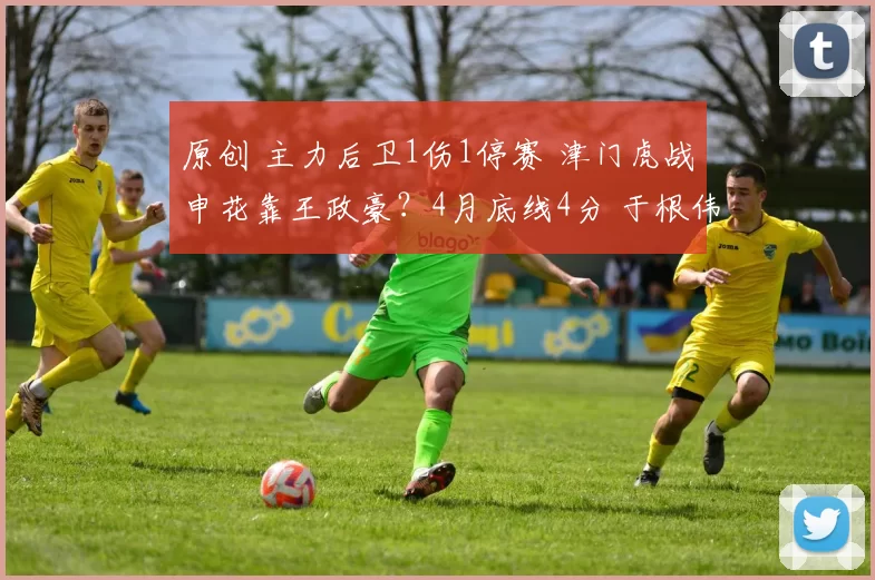 原创 主力后卫1伤1停赛 津门虎战申花靠王政豪？4月底线4分 于根伟有担当