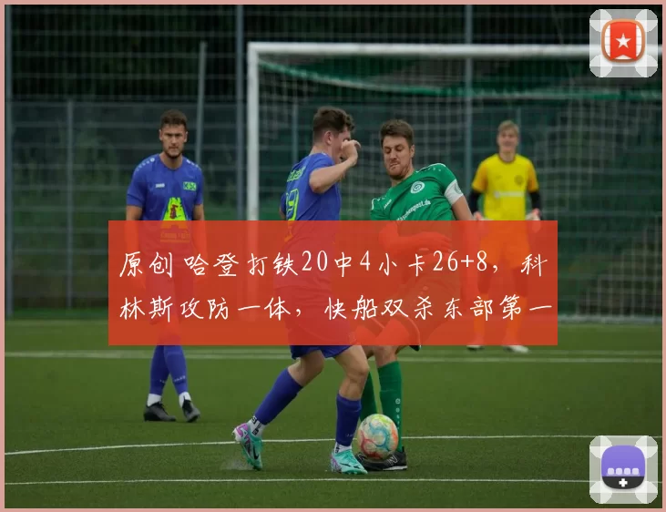 原创 哈登打铁20中4小卡26+8，科林斯攻防一体，快船双杀东部第一