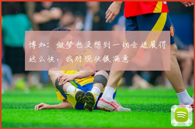 博加：做梦也没想到一切会进展得这么快，我对现状很满意