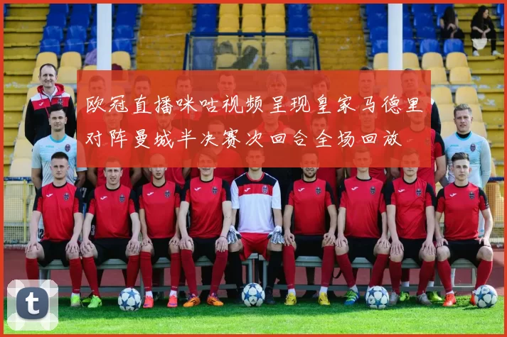 欧冠直播咪咕视频呈现皇家马德里对阵曼城半决赛次回合全场回放