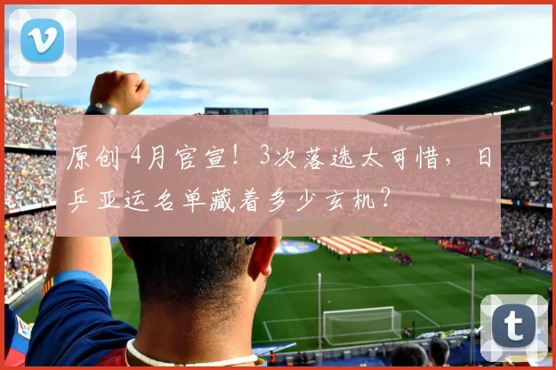 原创 4月官宣！3次落选太可惜，日乒亚运名单藏着多少玄机？