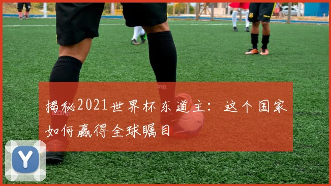 揭秘2021世界杯东道主：这个国家如何赢得全球瞩目