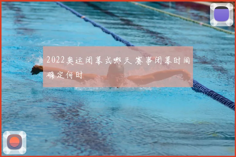 2022奥运闭幕式哪天 赛事闭幕时间确定何时