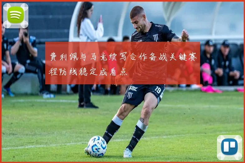 费利佩与马竞续写合作备战关键赛程防线稳定成看点