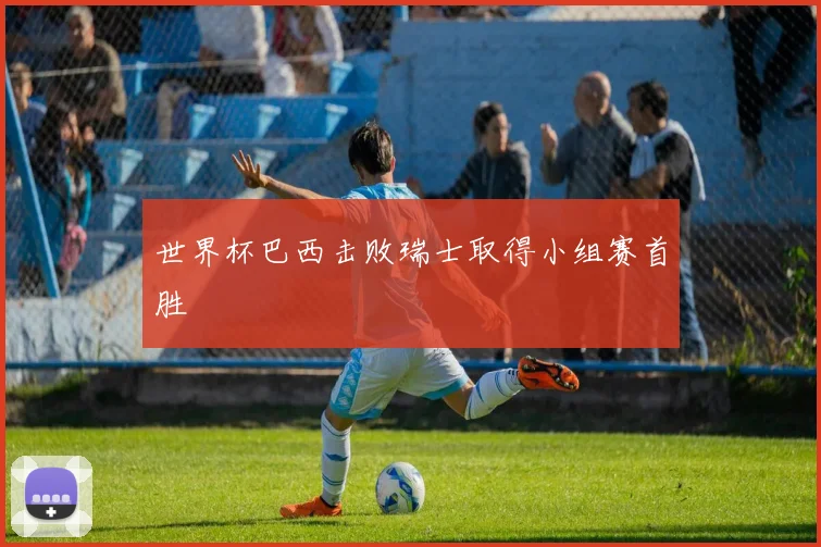 世界杯巴西击败瑞士取得小组赛首胜