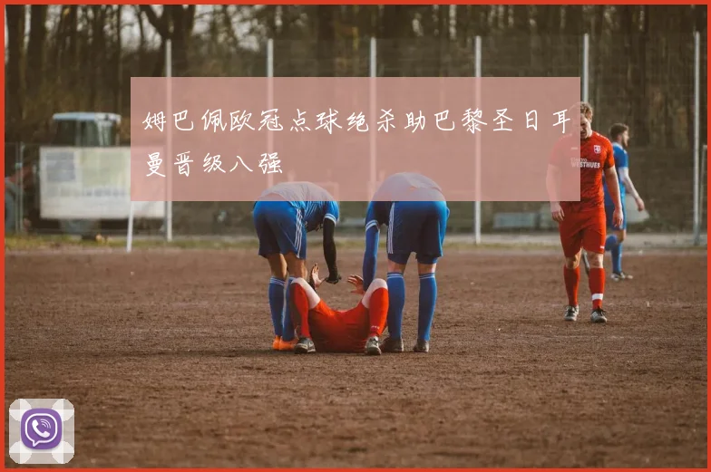 姆巴佩欧冠点球绝杀助巴黎圣日耳曼晋级八强
