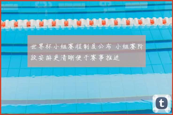 世界杯小组赛程制度公布 小组赛阶段安排更清晰便于赛事推进