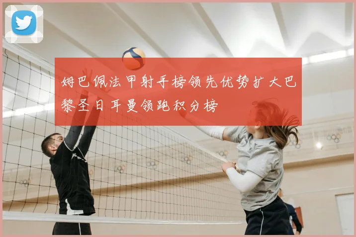 姆巴佩法甲射手榜领先优势扩大巴黎圣日耳曼领跑积分榜