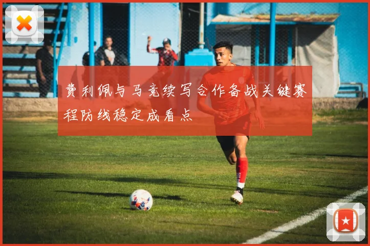 费利佩与马竞续写合作备战关键赛程防线稳定成看点