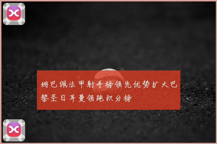 姆巴佩法甲射手榜领先优势扩大巴黎圣日耳曼领跑积分榜