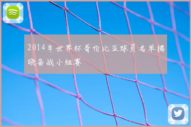 2014年世界杯哥伦比亚球员名单揭晓备战小组赛