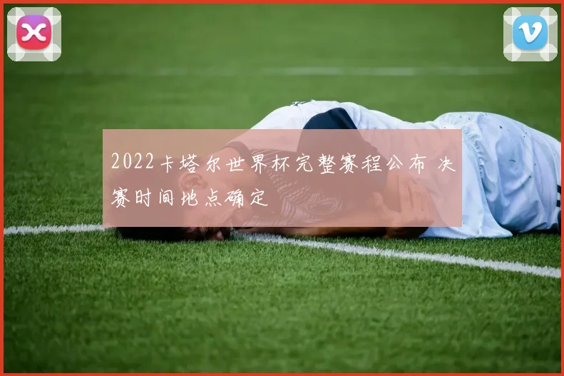 2022卡塔尔世界杯完整赛程公布 决赛时间地点确定