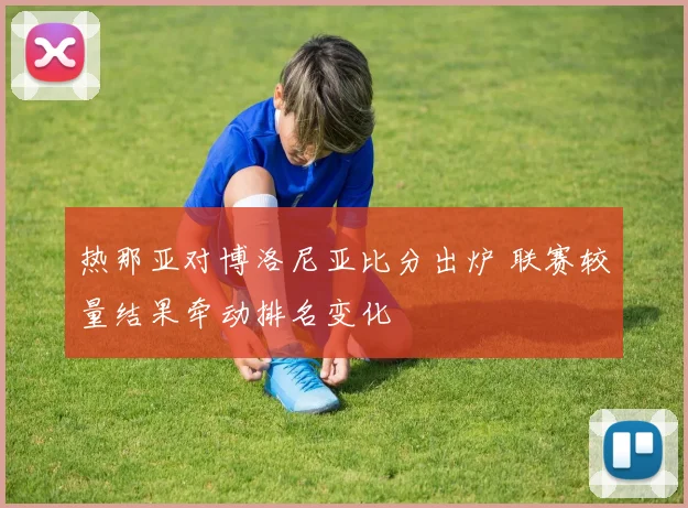 热那亚对博洛尼亚比分出炉 联赛较量结果牵动排名变化